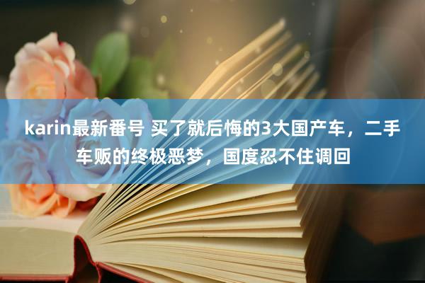 karin最新番号 买了就后悔的3大国产车，二手车贩的终极恶梦，国度忍不住调回