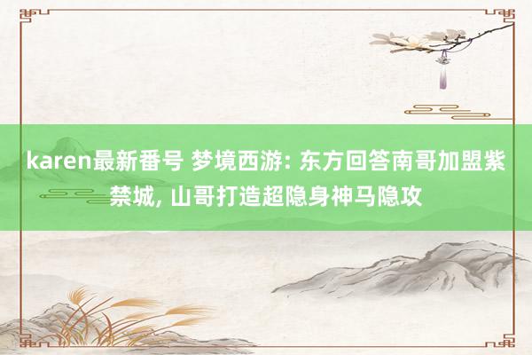 karen最新番号 梦境西游: 东方回答南哥加盟紫禁城, 山哥打造超隐身神马隐攻