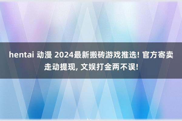 hentai 动漫 2024最新搬砖游戏推选! 官方寄卖走动提现, 文娱打金两不误!