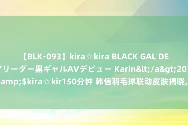 【BLK-093】kira☆kira BLACK GAL DEBUT 元・有名球団チアリーダー黒ギャルAVデビュー Karin</a>2013-04-19kira☆kira&$kira☆kir150分钟 韩信羽毛球联动皮肤揭晓, 玉镖商店调整, 抵偿官宣, 5款勇者返场