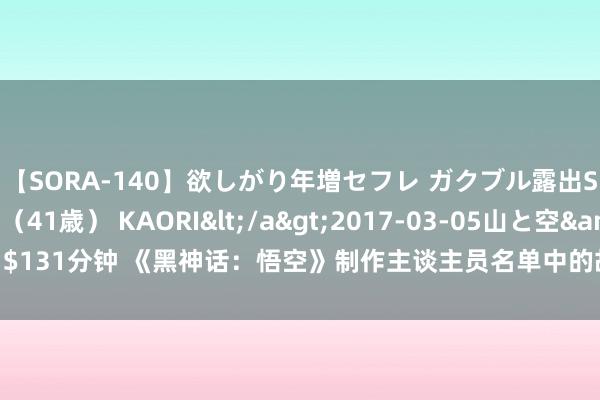 【SORA-140】欲しがり年増セフレ ガクブル露出SEX かおりサン（41歳） KAORI</a>2017-03-05山と空&$131分钟 《黑神话：悟空》制作主谈主员名单中的故事 游戏科学仅有140东谈主