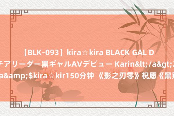 【BLK-093】kira☆kira BLACK GAL DEBUT 元・有名球団チアリーダー黒ギャルAVデビュー Karin</a>2013-04-19kira☆kira&$kira☆kir150分钟 《影之刃零》祝愿《黑别传》：对你得到的得益感到无比自豪