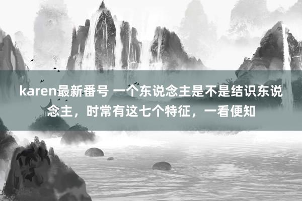 karen最新番号 一个东说念主是不是结识东说念主，时常有这七个特征，一看便知