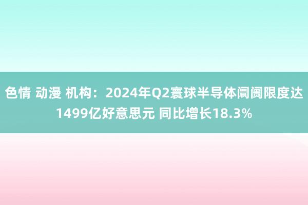 色情 动漫 机构：2024年Q2寰球半导体阛阓限度达1499亿好意思元 同比增长18.3%