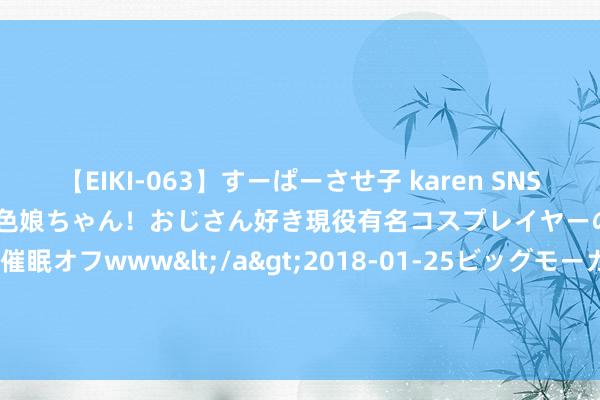 【EIKI-063】すーぱーさせ子 karen SNS炎上騒動でお馴染みのハーフ顔褐色娘ちゃん！おじさん好き現役有名コスプレイヤーの妊娠中出し生パコ催眠オフwww</a>2018-01-25ビッグモーカル&$EIKI119分钟 天玑科技（300245）8月22日主力资金净卖出313.45万元