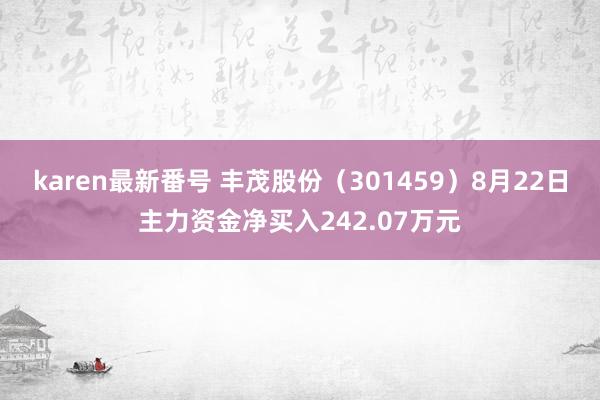 karen最新番号 丰茂股份（301459）8月22日主力资金净买入242.07万元