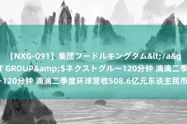 【NXG-091】集団フードルキングダム</a>2010-04-20NEXT GROUP&$ネクストグルー120分钟 滴滴二季度环球营收508.6亿元东谈主民币 同比增长4.1%