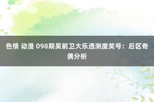 色情 动漫 098期吴前卫大乐透测度奖号：后区奇偶分析