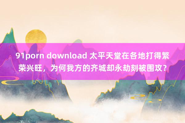 91porn download 太平天堂在各地打得繁荣兴旺，为何我方的齐城却永劫刻被围攻？