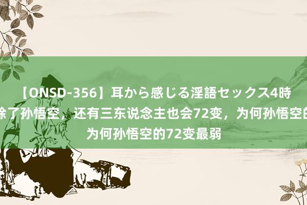 【ONSD-356】耳から感じる淫語セックス4時間 西游中除了孙悟空，还有三东说念主也会72变，为何孙悟空的72变最弱