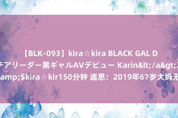 【BLK-093】kira☆kira BLACK GAL DEBUT 元・有名球団チアリーダー黒ギャルAVデビュー Karin</a>2013-04-19kira☆kira&$kira☆kir150分钟 追思：2019年67岁大妈无意孕珠，称不会坚苦儿女，自后如何了？