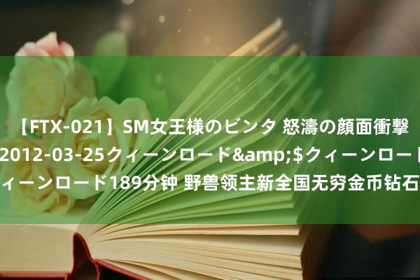 【FTX-021】SM女王様のビンタ 怒濤の顔面衝撃3時間</a>2012-03-25クィーンロード&$クィーンロード189分钟 野兽领主新全国无穷金币钻石兑换码巨兽若何获取