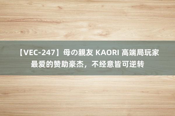 【VEC-247】母の親友 KAORI 高端局玩家最爱的赞助豪杰，不经意皆可逆转