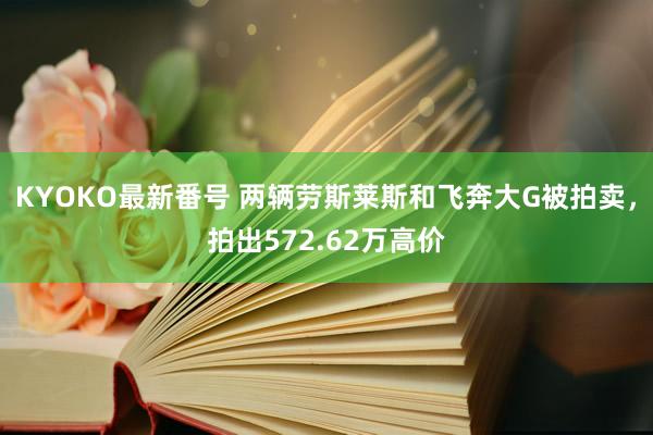 KYOKO最新番号 两辆劳斯莱斯和飞奔大G被拍卖，拍出572.62万高价