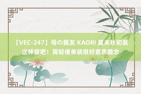 【VEC-247】母の親友 KAORI 夏末秋初就这样穿吧！简轻便单就很好意思瞻念