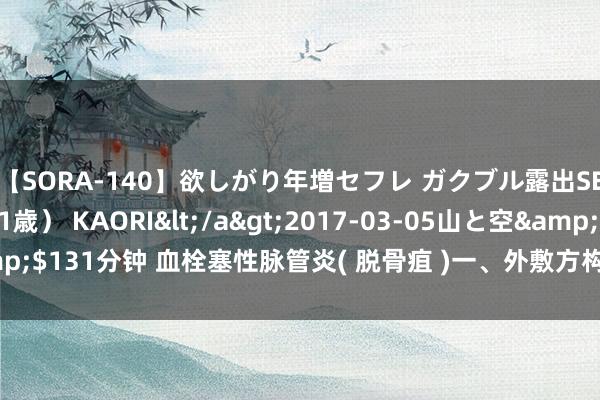 【SORA-140】欲しがり年増セフレ ガクブル露出SEX かおりサン（41歳） KAORI</a>2017-03-05山と空&$131分钟 血栓塞性脉管炎( 脱骨疽 )一、外敷方构成：黄柏、白芷、姜黄 ，