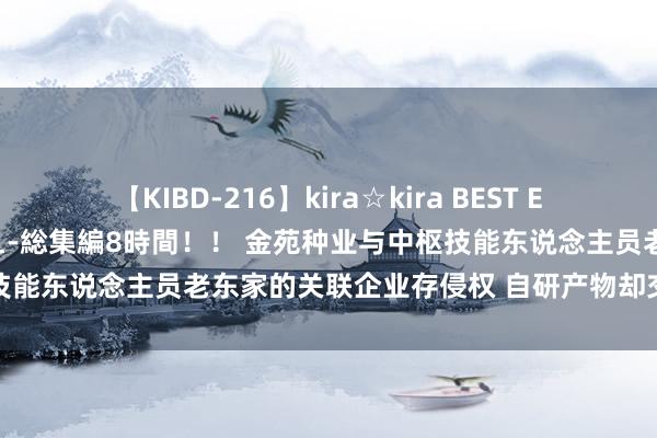 【KIBD-216】kira☆kira BEST EMIRI-中出し性交20発超え-総集編8時間！！ 金苑种业与中枢技能东说念主员老东家的关联企业存侵权 自研产物却交纳品种使用费